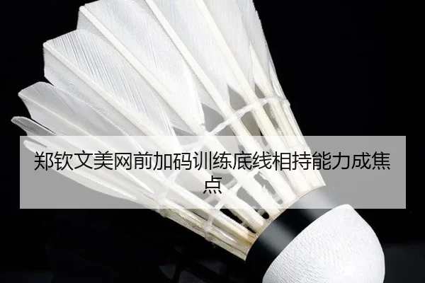 郑钦文美网前加码训练底线相持能力成焦点
